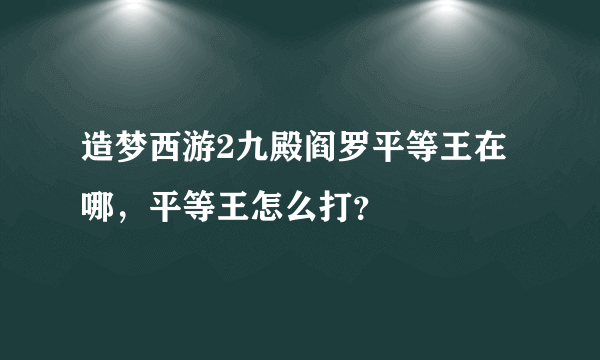 造梦西游2九殿阎罗平等王在哪，平等王怎么打？