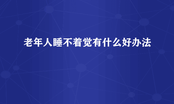 老年人睡不着觉有什么好办法