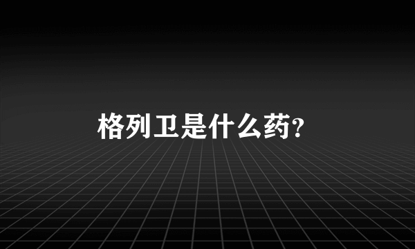 格列卫是什么药？