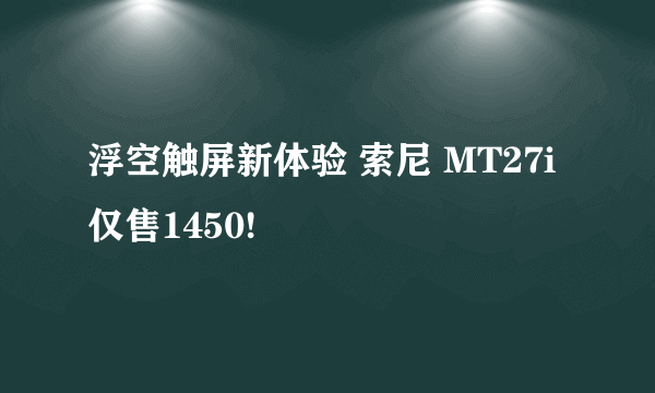 浮空触屏新体验 索尼 MT27i仅售1450!