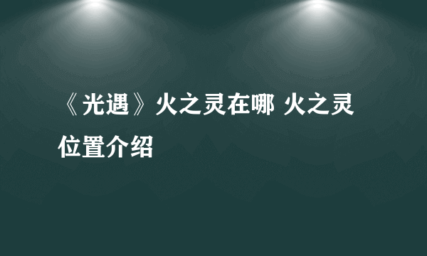 《光遇》火之灵在哪 火之灵位置介绍