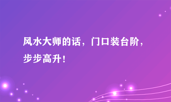 风水大师的话，门口装台阶，步步高升！