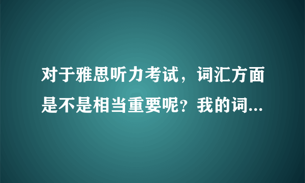 对于雅思听力考试，词汇方面是不是相当重要呢？我的词汇量不是很多。不知道该怎么办？