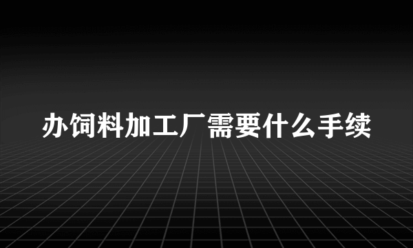 办饲料加工厂需要什么手续