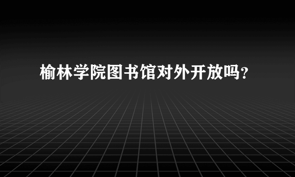 榆林学院图书馆对外开放吗？