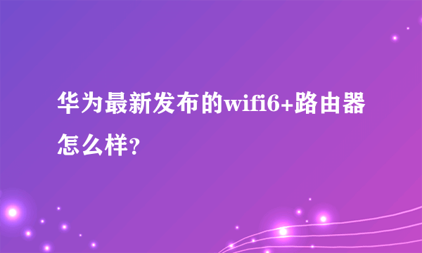 华为最新发布的wifi6+路由器怎么样？