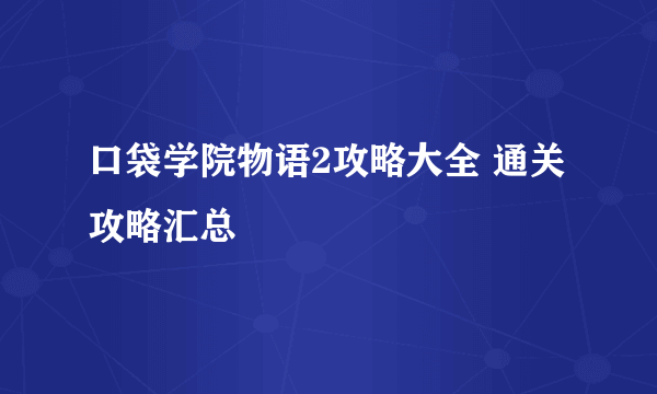 口袋学院物语2攻略大全 通关攻略汇总