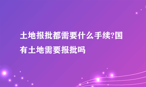 土地报批都需要什么手续?国有土地需要报批吗