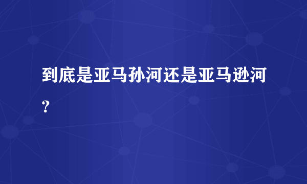 到底是亚马孙河还是亚马逊河？