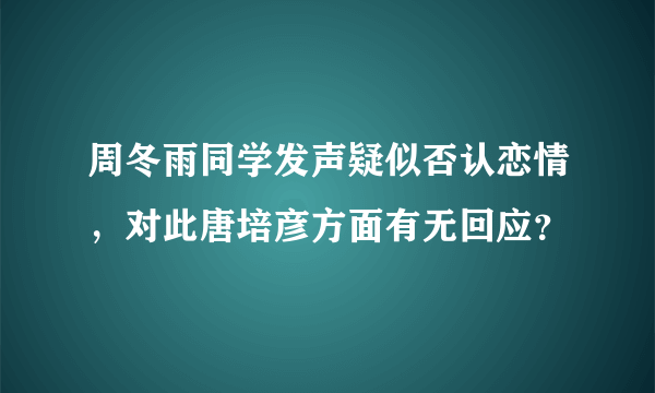 周冬雨同学发声疑似否认恋情，对此唐培彦方面有无回应？