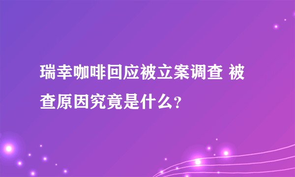 瑞幸咖啡回应被立案调查 被查原因究竟是什么？