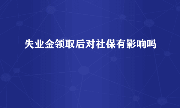 失业金领取后对社保有影响吗