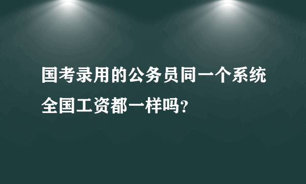 国考录用的公务员同一个系统全国工资都一样吗？