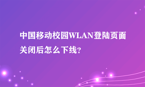 中国移动校园WLAN登陆页面关闭后怎么下线？