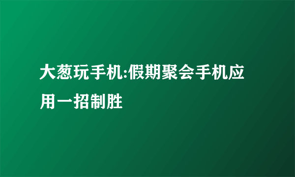 大葱玩手机:假期聚会手机应用一招制胜