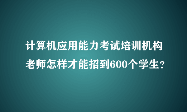 计算机应用能力考试培训机构老师怎样才能招到600个学生？