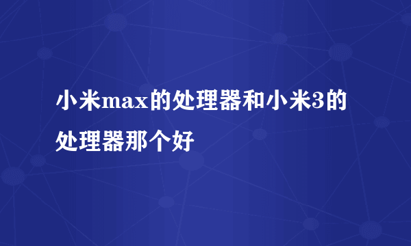 小米max的处理器和小米3的处理器那个好