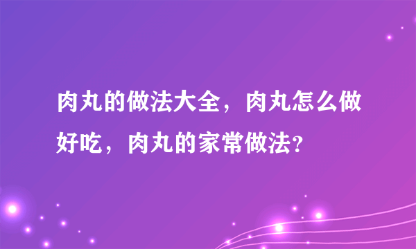 肉丸的做法大全，肉丸怎么做好吃，肉丸的家常做法？