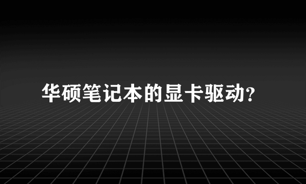 华硕笔记本的显卡驱动？