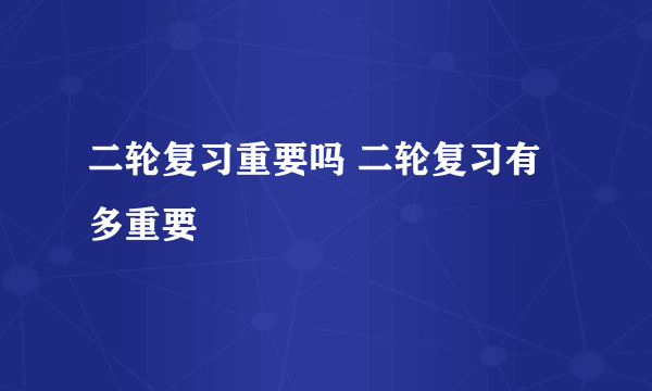 二轮复习重要吗 二轮复习有多重要