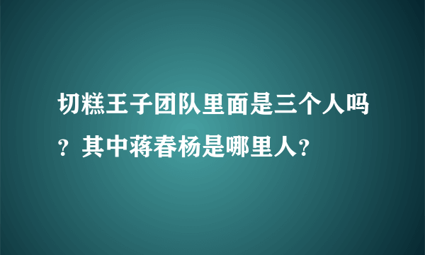 切糕王子团队里面是三个人吗？其中蒋春杨是哪里人？