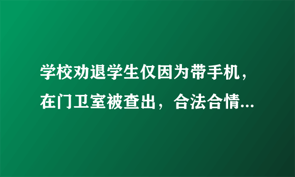 学校劝退学生仅因为带手机，在门卫室被查出，合法合情合理吗?