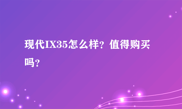 现代IX35怎么样？值得购买吗？