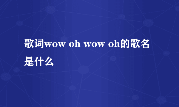 歌词wow oh wow oh的歌名是什么