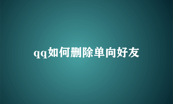 qq如何删除单向好友