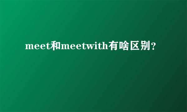 meet和meetwith有啥区别？