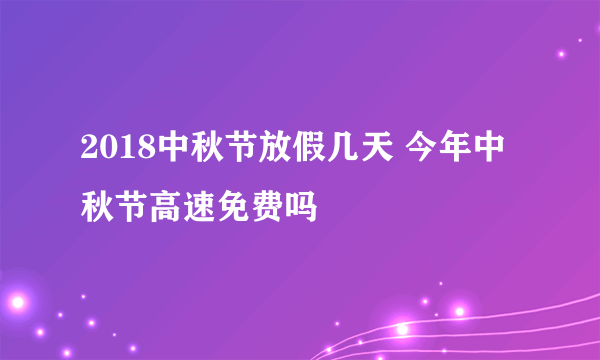 2018中秋节放假几天 今年中秋节高速免费吗