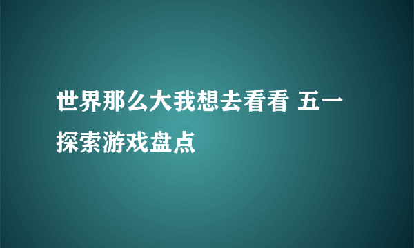 世界那么大我想去看看 五一探索游戏盘点