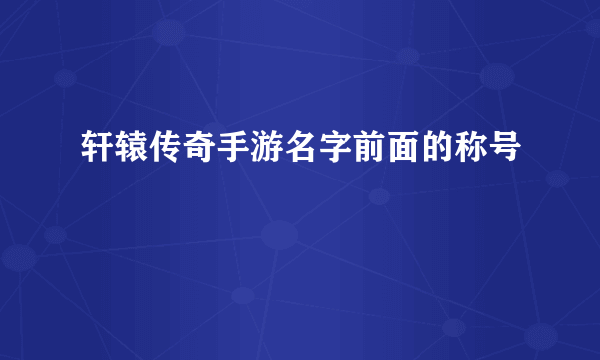 轩辕传奇手游名字前面的称号