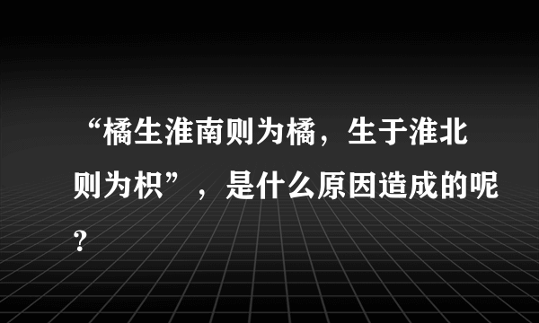 “橘生淮南则为橘，生于淮北则为枳”，是什么原因造成的呢？