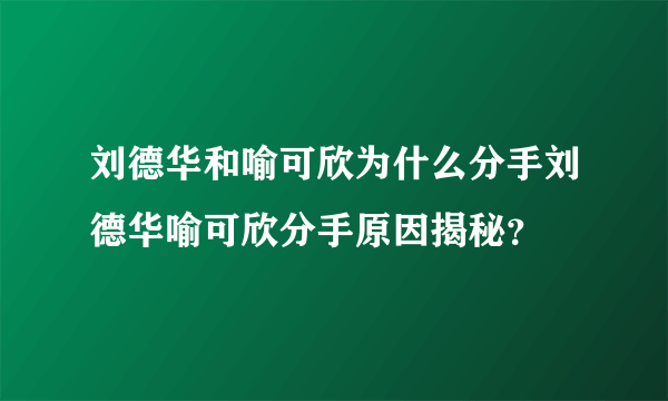 刘德华和喻可欣为什么分手刘德华喻可欣分手原因揭秘？