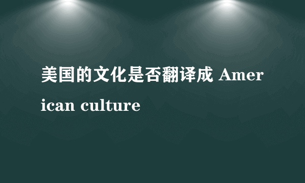 美国的文化是否翻译成 American culture