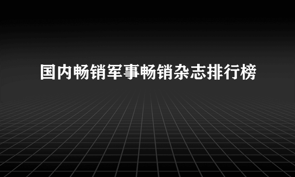 国内畅销军事畅销杂志排行榜