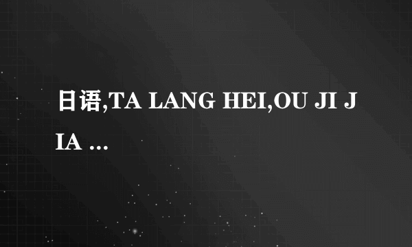 日语,TA LANG HEI,OU JI JIA 是什么意思啊?谁能告诉我啊~~