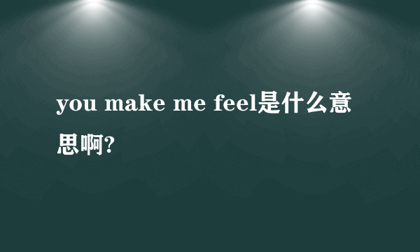 you make me feel是什么意思啊?