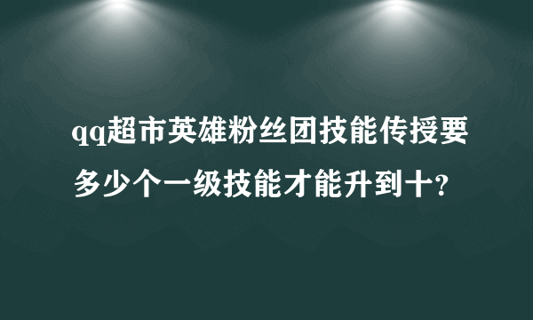 qq超市英雄粉丝团技能传授要多少个一级技能才能升到十？