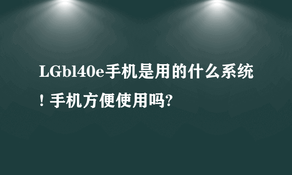 LGbl40e手机是用的什么系统! 手机方便使用吗?