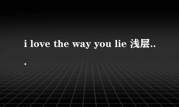 i love the way you lie 浅层意思你是怎么理解的？但又到底有什么深层含义？