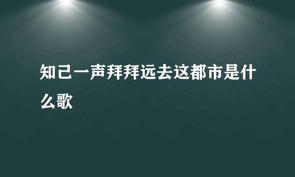 知己一声拜拜远去这都市是什么歌