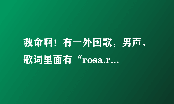 救命啊！有一外国歌，男声，歌词里面有“rosa.rosa”！旋律很欢快，在酒吧听到的，谢谢大神们！