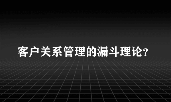 客户关系管理的漏斗理论？