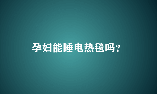 孕妇能睡电热毯吗？