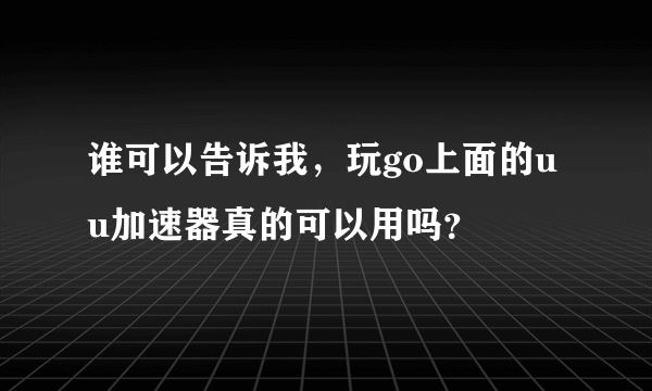 谁可以告诉我，玩go上面的uu加速器真的可以用吗？