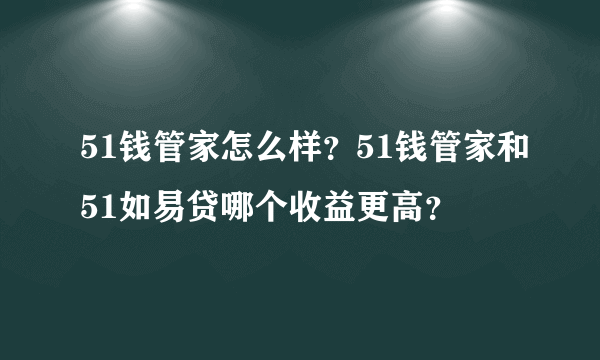 51钱管家怎么样？51钱管家和51如易贷哪个收益更高？