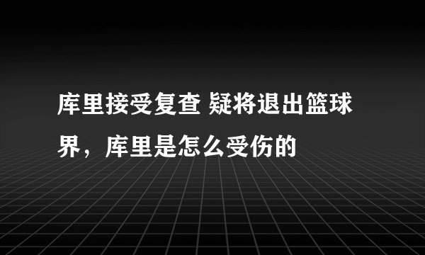 库里接受复查 疑将退出篮球界，库里是怎么受伤的