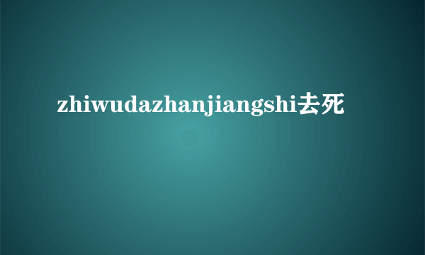 zhiwudazhanjiangshi去死